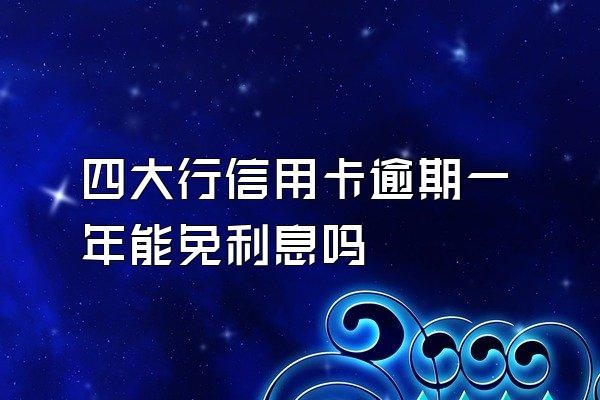 四大行信用卡逾期一年能免利息吗