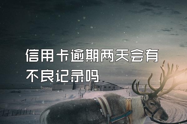 信用卡逾期两天会有不良记录吗