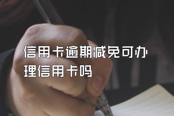 信用卡逾期减免可办理信用卡吗