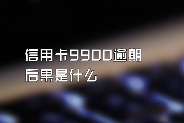 信用卡9900逾期后果是什么