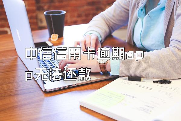 中信信用卡逾期app无法还款