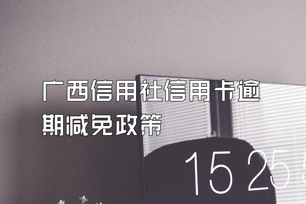 广西信用社信用卡逾期减免政策