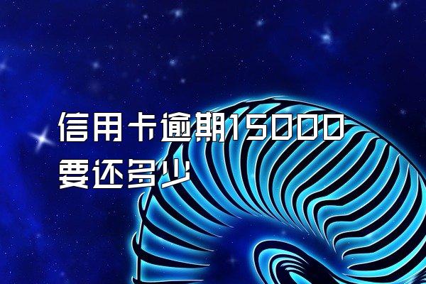 信用卡逾期15000要还多少