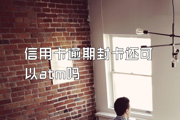 信用卡逾期封卡还可以atm吗