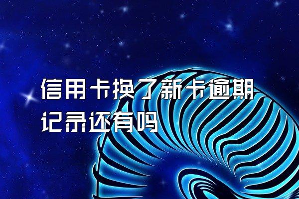 信用卡换了新卡逾期记录还有吗