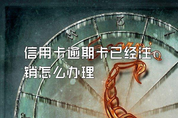 信用卡逾期卡已经注销怎么办理