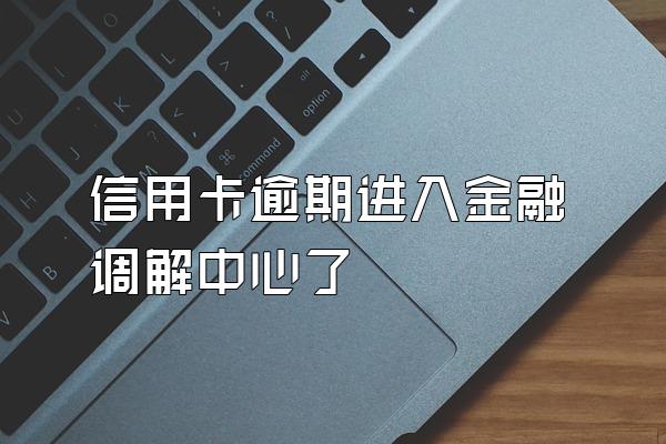 信用卡逾期进入金融调解中心了