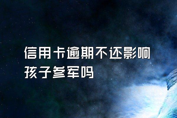 信用卡逾期不还影响孩子参军吗