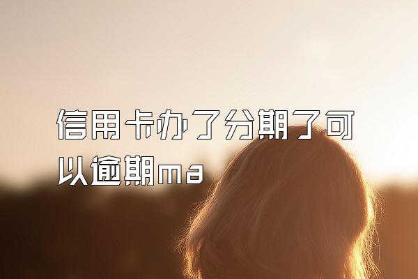 信用卡办了分期了可以逾期ma