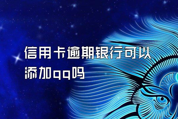 信用卡逾期银行可以添加qq吗
