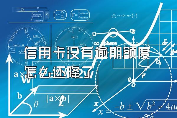 信用卡没有逾期额度怎么还降了