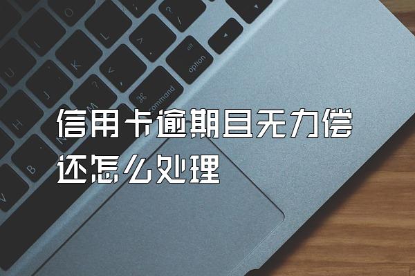 信用卡逾期且无力偿还怎么处理
