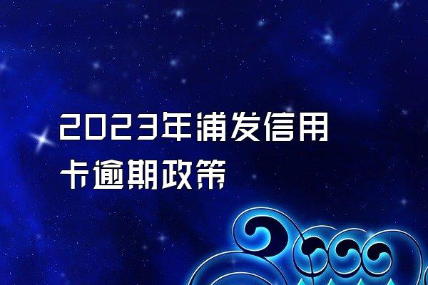 2023年浦发信用卡逾期政策