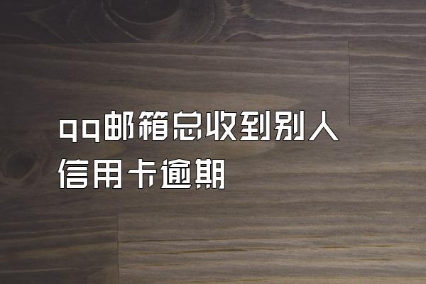 qq邮箱总收到别人信用卡逾期