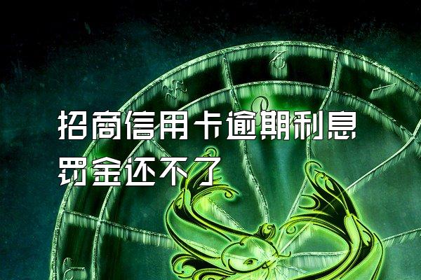 招商信用卡逾期利息罚金还不了