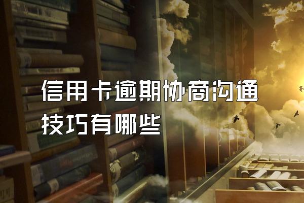 信用卡逾期协商沟通技巧有哪些