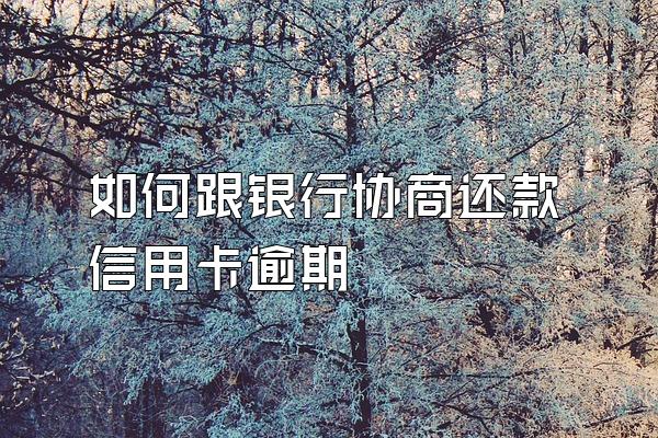 如何跟银行协商还款信用卡逾期