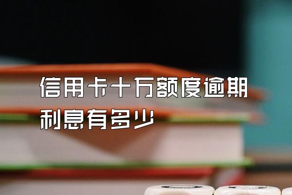 信用卡十万额度逾期利息有多少