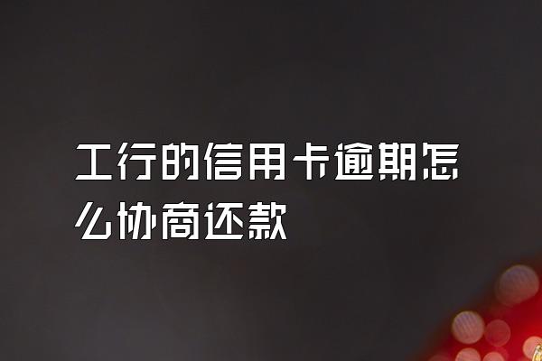 工行的信用卡逾期怎么协商还款