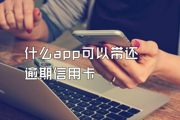 什么app可以带还逾期信用卡