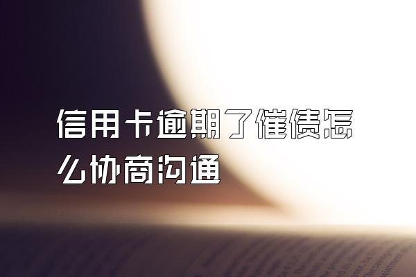 信用卡逾期了催债怎么协商沟通