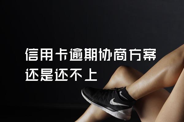 信用卡逾期协商方案还是还不上