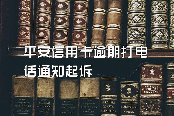 平安信用卡逾期打电话通知起诉