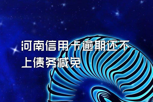 河南信用卡逾期还不上债务减免