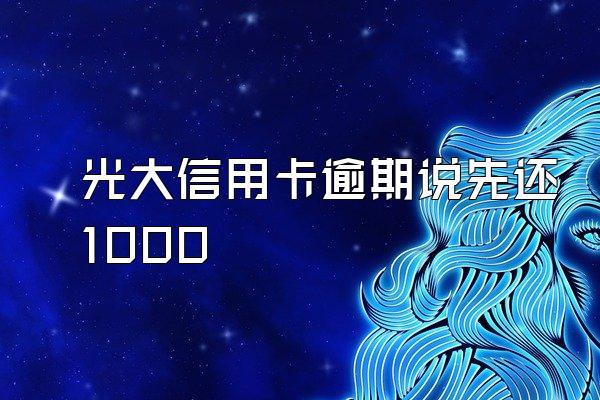 光大信用卡逾期说先还1000