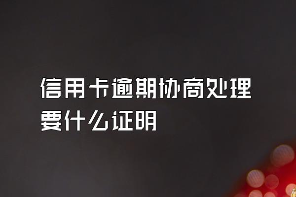 信用卡逾期协商处理要什么证明