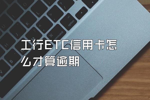 工行ETC信用卡怎么才算逾期