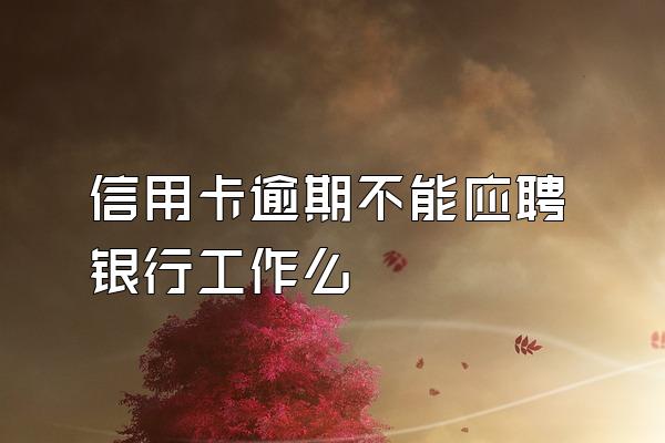 信用卡逾期不能应聘银行工作么