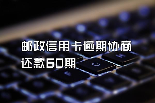 邮政信用卡逾期协商还款60期