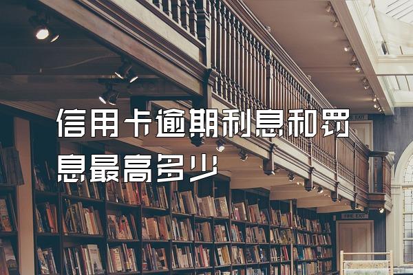 信用卡逾期利息和罚息最高多少