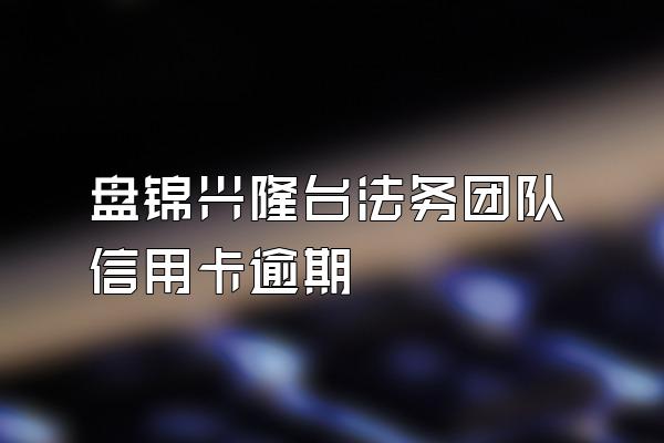 盘锦兴隆台法务团队信用卡逾期