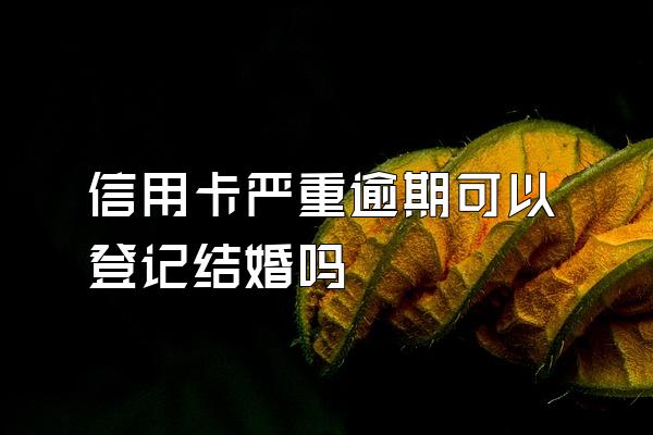 信用卡严重逾期可以登记结婚吗