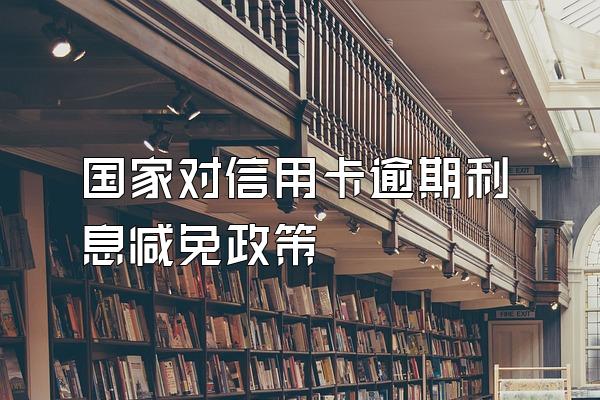 国家对信用卡逾期利息减免政策