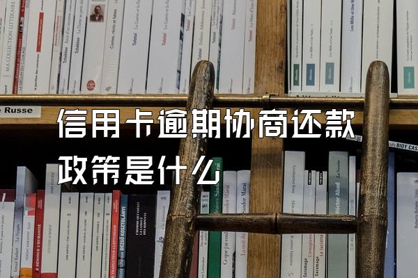 信用卡逾期协商还款政策是什么