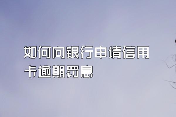 如何向银行申请信用卡逾期罚息