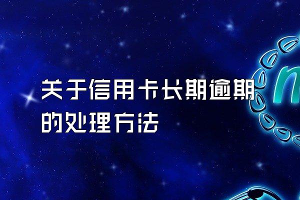 关于信用卡长期逾期的处理方法