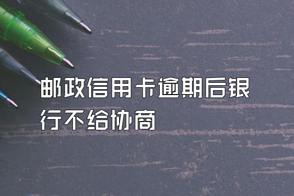 邮政信用卡逾期后银行不给协商