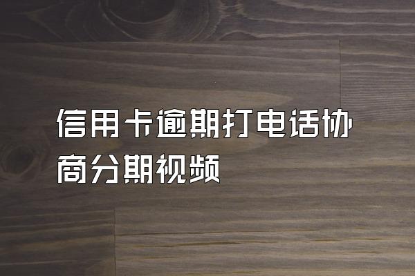 信用卡逾期打电话协商分期视频