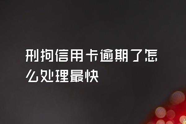 刑拘信用卡逾期了怎么处理最快