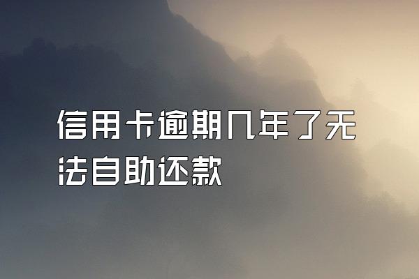 信用卡逾期几年了无法自助还款