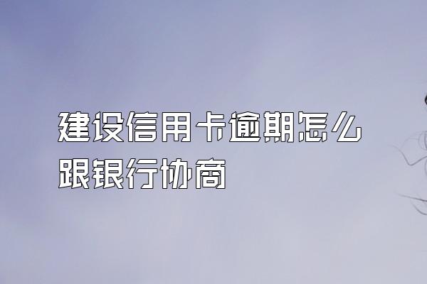 建设信用卡逾期怎么跟银行协商