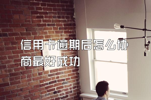 信用卡逾期后怎么协商最好成功