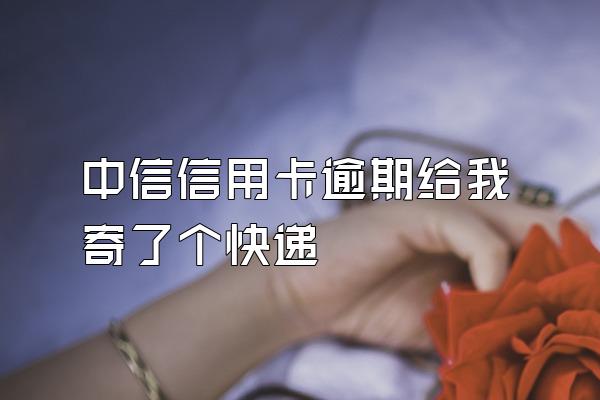 中信信用卡逾期给我寄了个快递