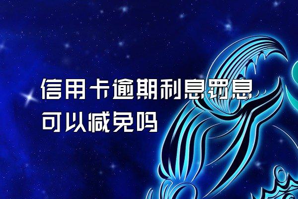 信用卡逾期利息罚息可以减免吗