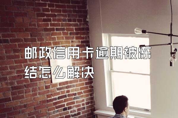 邮政信用卡逾期被冻结怎么解决