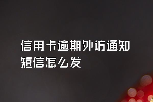 信用卡逾期外访通知短信怎么发